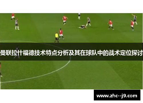 曼联拉什福德技术特点分析及其在球队中的战术定位探讨