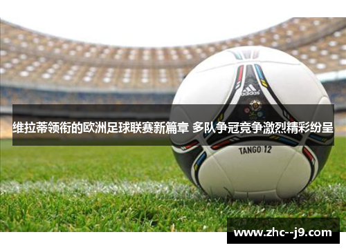 维拉蒂领衔的欧洲足球联赛新篇章 多队争冠竞争激烈精彩纷呈
