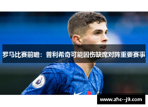 罗马比赛前瞻：普利希奇可能因伤缺席对阵重要赛事