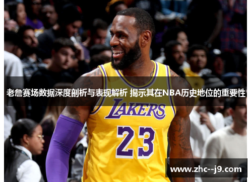 老詹赛场数据深度剖析与表现解析 揭示其在NBA历史地位的重要性