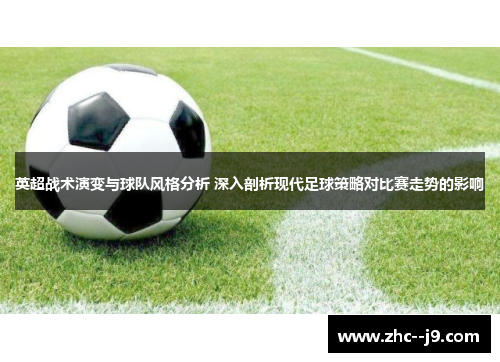 英超战术演变与球队风格分析 深入剖析现代足球策略对比赛走势的影响
