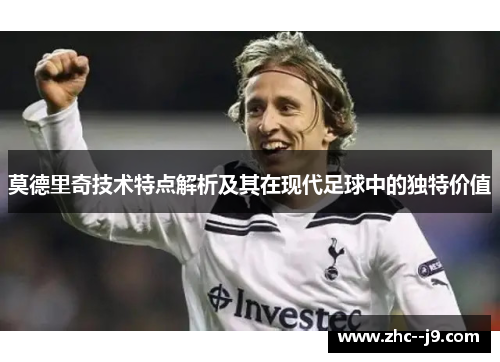 莫德里奇技术特点解析及其在现代足球中的独特价值