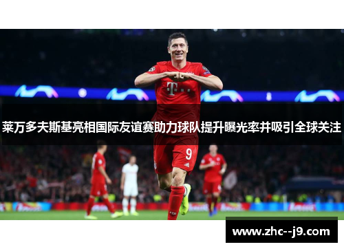 莱万多夫斯基亮相国际友谊赛助力球队提升曝光率并吸引全球关注