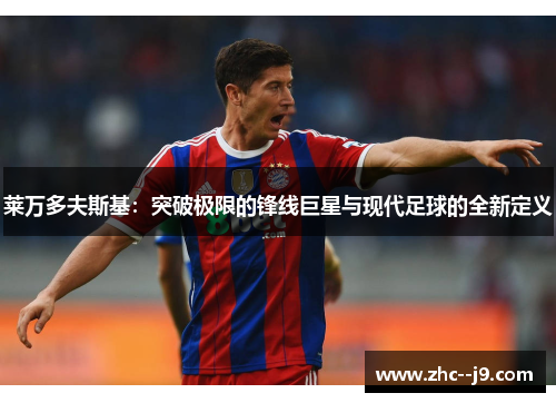 莱万多夫斯基：突破极限的锋线巨星与现代足球的全新定义