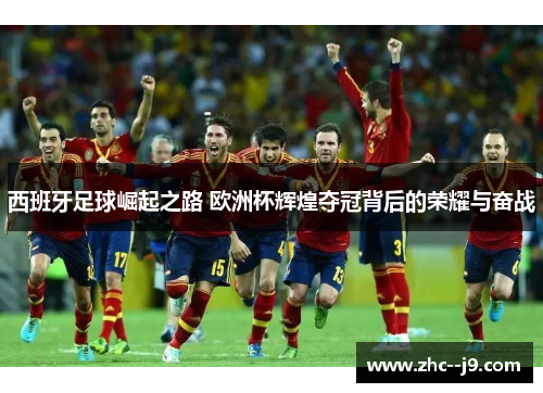 西班牙足球崛起之路 欧洲杯辉煌夺冠背后的荣耀与奋战