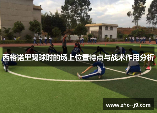 西格诺里踢球时的场上位置特点与战术作用分析