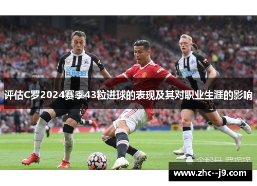 评估C罗2024赛季43粒进球的表现及其对职业生涯的影响