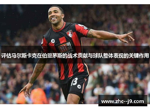 评估马尔斯卡克在伯恩茅斯的战术贡献与球队整体表现的关键作用