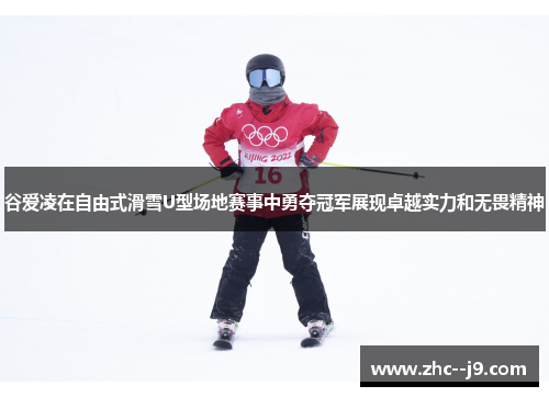 谷爱凌在自由式滑雪U型场地赛事中勇夺冠军展现卓越实力和无畏精神