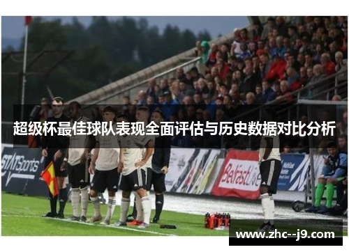 超级杯最佳球队表现全面评估与历史数据对比分析