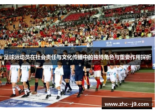 足球运动员在社会责任与文化传播中的独特角色与重要作用探析