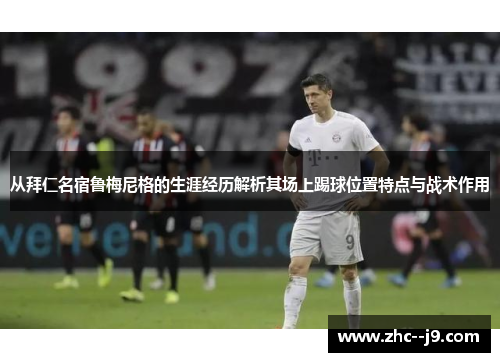 从拜仁名宿鲁梅尼格的生涯经历解析其场上踢球位置特点与战术作用