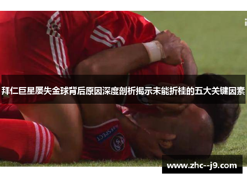 拜仁巨星屡失金球背后原因深度剖析揭示未能折桂的五大关键因素