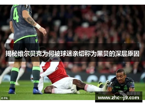 揭秘维尔贝克为何被球迷亲切称为黑贝的深层原因