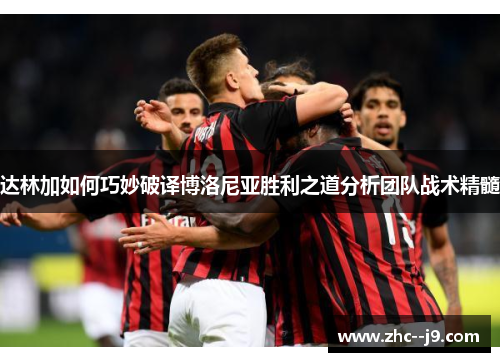 达林加如何巧妙破译博洛尼亚胜利之道分析团队战术精髓