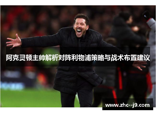 阿克灵顿主帅解析对阵利物浦策略与战术布置建议