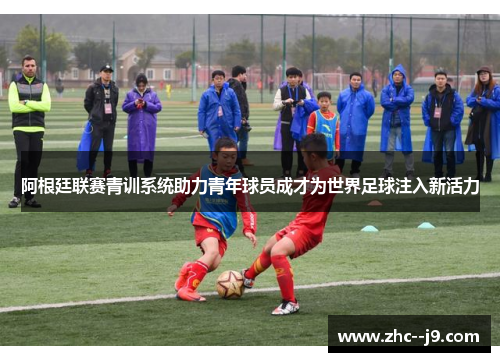 阿根廷联赛青训系统助力青年球员成才为世界足球注入新活力