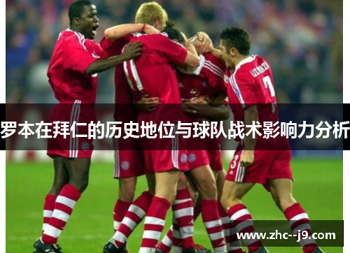罗本在拜仁的历史地位与球队战术影响力分析 罗本在拜仁的历史地位与球队战术影响力分析