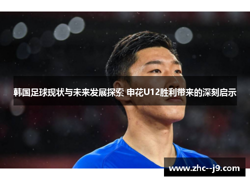 韩国足球现状与未来发展探索 申花U12胜利带来的深刻启示 韩国足球现状与未来发展探索 申花U12胜利带来的深刻启示