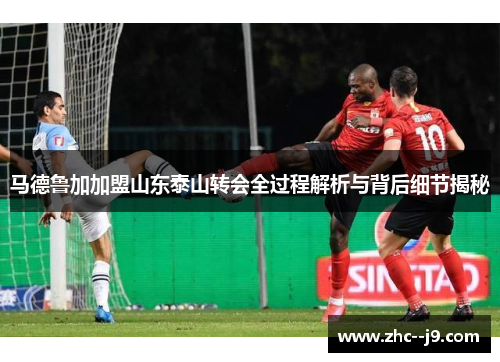 马德鲁加加盟山东泰山转会全过程解析与背后细节揭秘 马德鲁加加盟山东泰山转会全过程解析与背后细节揭秘