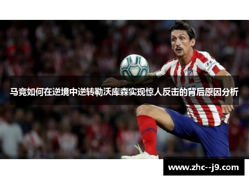 马竞如何在逆境中逆转勒沃库森实现惊人反击的背后原因分析 马竞如何在逆境中逆转勒沃库森实现惊人反击的背后原因分析