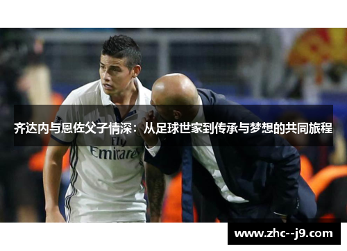齐达内与恩佐父子情深：从足球世家到传承与梦想的共同旅程
