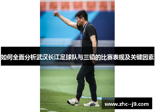 如何全面分析武汉长江足球队与三镇的比赛表现及关键因素
