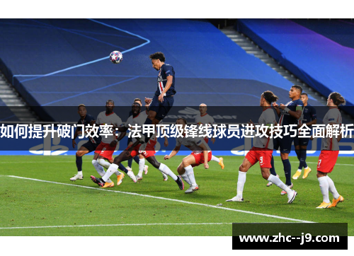 如何提升破门效率：法甲顶级锋线球员进攻技巧全面解析