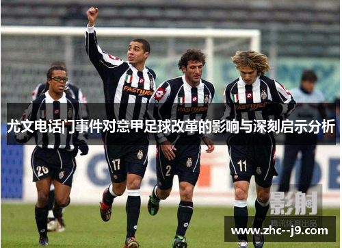 尤文电话门事件对意甲足球改革的影响与深刻启示分析