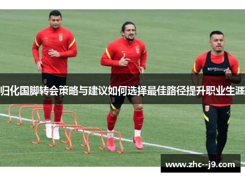 归化国脚转会策略与建议如何选择最佳路径提升职业生涯