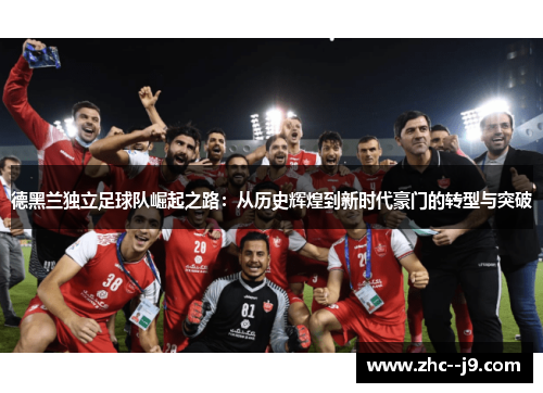 德黑兰独立足球队崛起之路：从历史辉煌到新时代豪门的转型与突破