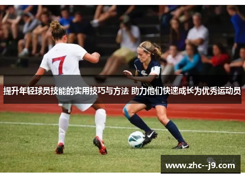 提升年轻球员技能的实用技巧与方法 助力他们快速成长为优秀运动员