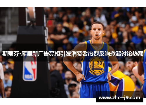 斯蒂芬·库里新广告亮相引发消费者热烈反响掀起讨论热潮