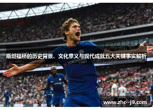 斯坦福桥的历史背景、文化意义与现代成就五大关键事实解析