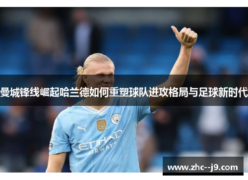曼城锋线崛起哈兰德如何重塑球队进攻格局与足球新时代 曼城锋线崛起哈兰德如何重塑球队进攻格局与足球新时代