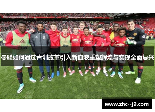 曼联如何通过青训改革引入新血液重塑辉煌与实现全面复兴