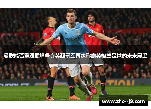 曼联能否重返巅峰争夺英超冠军再次称霸英格兰足球的未来展望