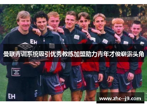 曼联青训系统吸引优秀教练加盟助力青年才俊崭露头角
