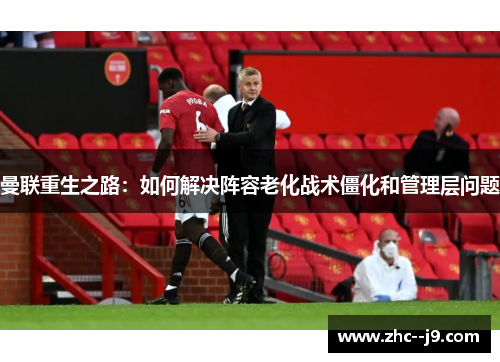 曼联重生之路：如何解决阵容老化战术僵化和管理层问题
