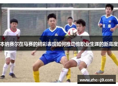 本纳赛尔在马赛的精彩表现如何推动他职业生涯的新高度