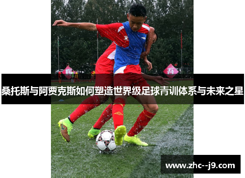 桑托斯与阿贾克斯如何塑造世界级足球青训体系与未来之星