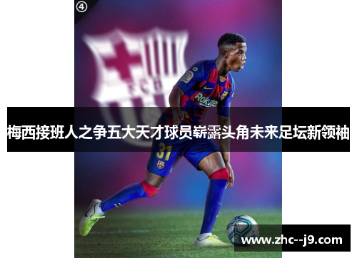 梅西接班人之争五大天才球员崭露头角未来足坛新领袖