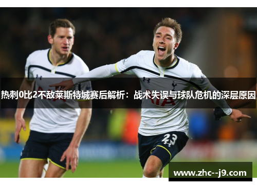 热刺0比2不敌莱斯特城赛后解析：战术失误与球队危机的深层原因