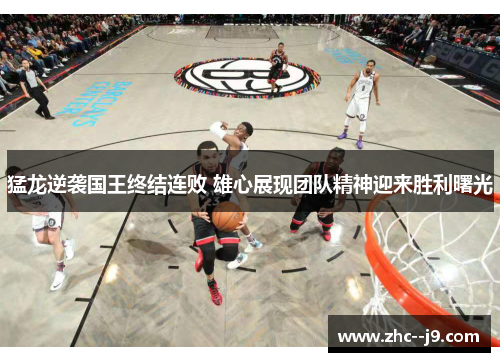 猛龙逆袭国王终结连败 雄心展现团队精神迎来胜利曙光