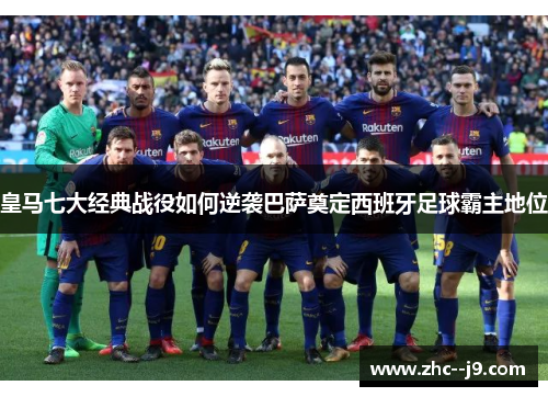 皇马七大经典战役如何逆袭巴萨奠定西班牙足球霸主地位