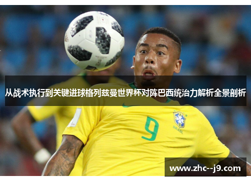 从战术执行到关键进球格列兹曼世界杯对阵巴西统治力解析全景剖析