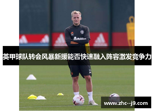 英甲球队转会风暴新援能否快速融入阵容激发竞争力