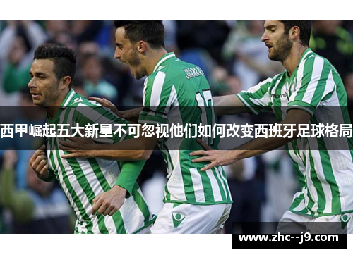 西甲崛起五大新星不可忽视他们如何改变西班牙足球格局