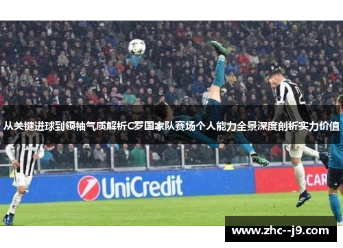 从关键进球到领袖气质解析C罗国家队赛场个人能力全景深度剖析实力价值
