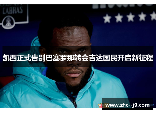 凯西正式告别巴塞罗那转会吉达国民开启新征程 凯西正式告别巴塞罗那转会吉达国民开启新征程